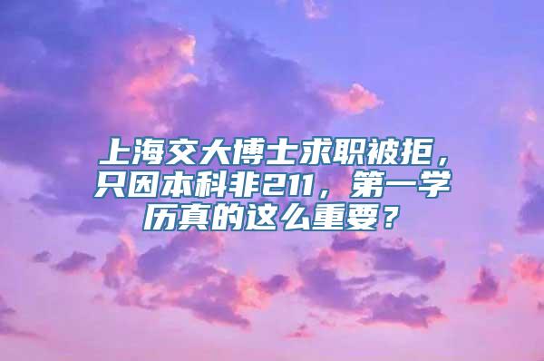 上海交大博士求职被拒，只因本科非211，第一学历真的这么重要？