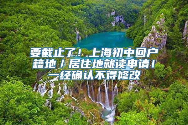 要截止了！上海初中回户籍地／居住地就读申请！一经确认不得修改