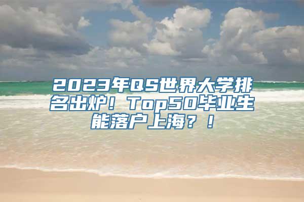 2023年QS世界大学排名出炉！Top50毕业生能落户上海？！