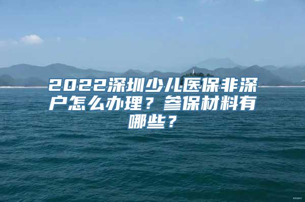 2022深圳少儿医保非深户怎么办理？参保材料有哪些？