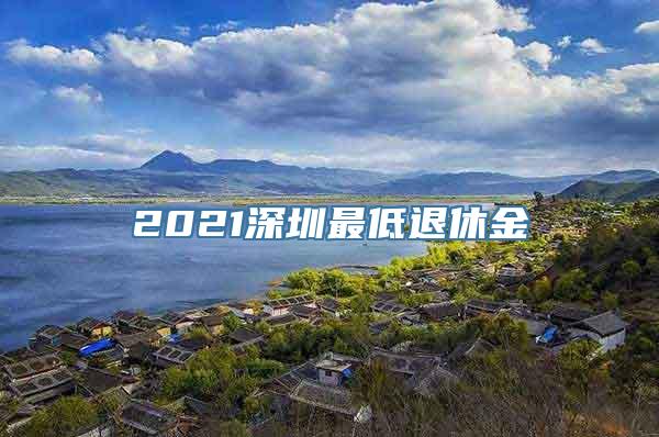 2021深圳最低退休金