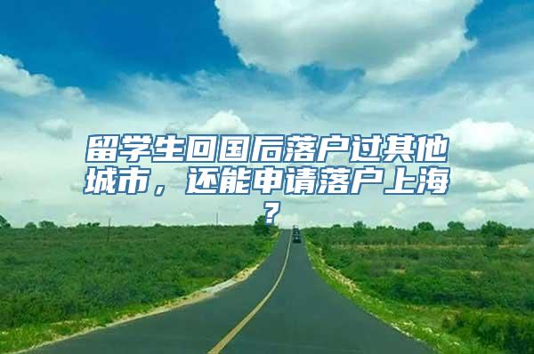 留学生回国后落户过其他城市，还能申请落户上海？