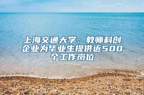 上海交通大学：教师科创企业为毕业生提供近500个工作岗位