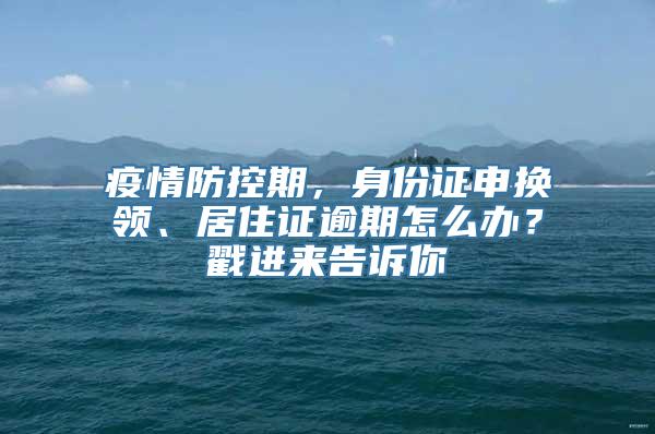 疫情防控期，身份证申换领、居住证逾期怎么办？戳进来告诉你→