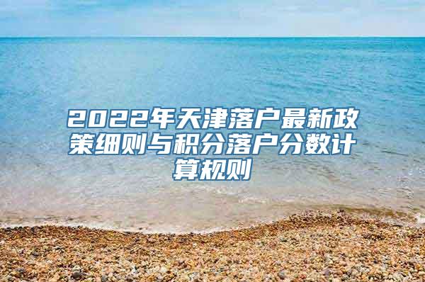 2022年天津落户最新政策细则与积分落户分数计算规则