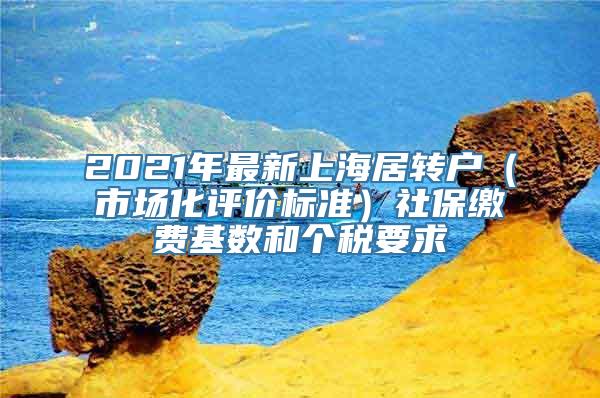 2021年最新上海居转户（市场化评价标准）社保缴费基数和个税要求