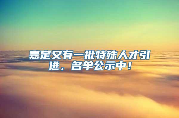 嘉定又有一批特殊人才引进，名单公示中！