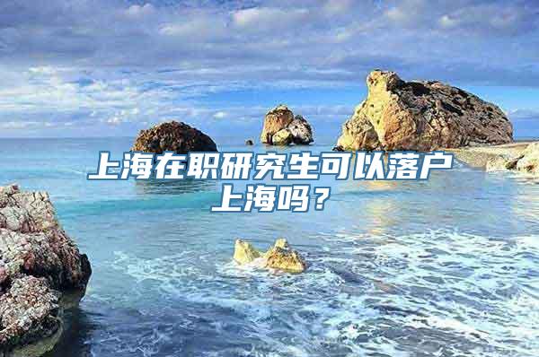 上海在职研究生可以落户上海吗？