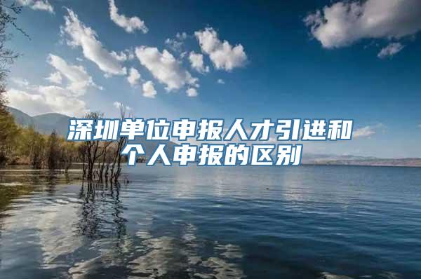 深圳单位申报人才引进和个人申报的区别