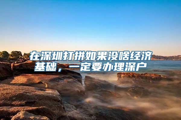 在深圳打拼如果没啥经济基础，一定要办理深户