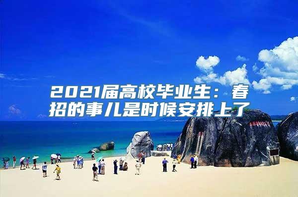 2021届高校毕业生：春招的事儿是时候安排上了