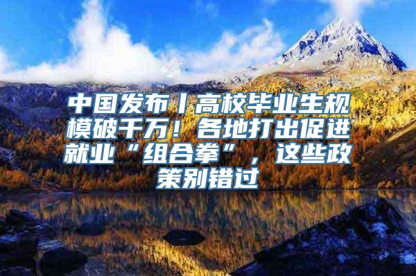 中国发布丨高校毕业生规模破千万！各地打出促进就业“组合拳”，这些政策别错过