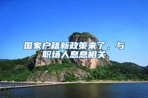 国家户籍新政策来了，与职场人息息相关