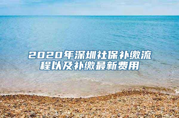 2020年深圳社保补缴流程以及补缴最新费用