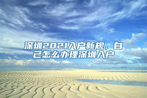 深圳2021入户新规，自己怎么办理深圳入户