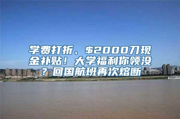 学费打折、$2000刀现金补贴！大学福利你领没？回国航班再次熔断