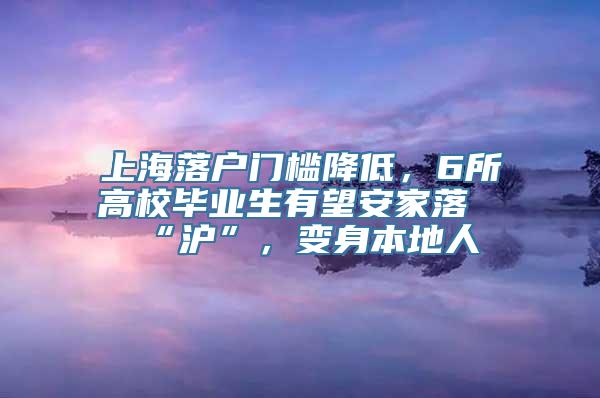 上海落户门槛降低，6所高校毕业生有望安家落“沪”，变身本地人