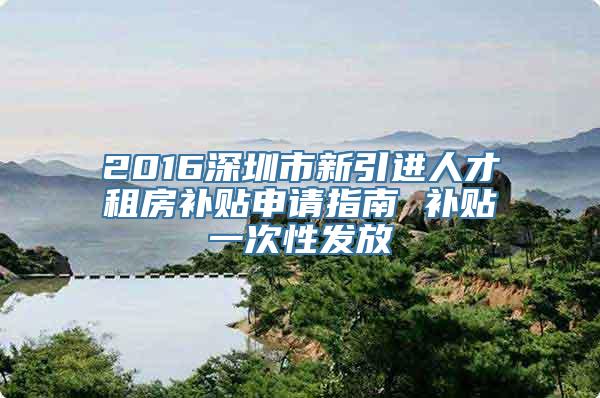 2016深圳市新引进人才租房补贴申请指南 补贴一次性发放