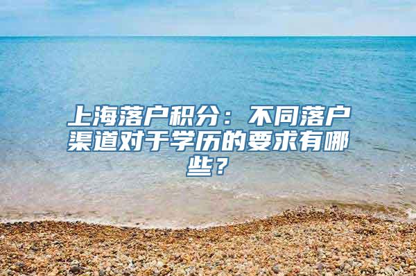 上海落户积分：不同落户渠道对于学历的要求有哪些？