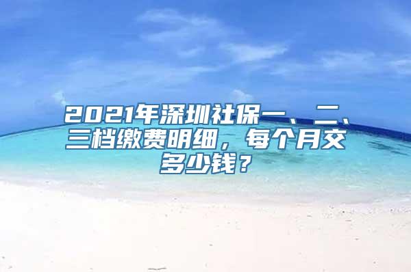 2021年深圳社保一、二、三档缴费明细，每个月交多少钱？