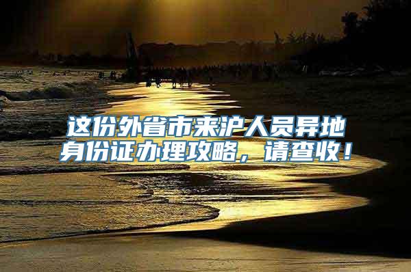 这份外省市来沪人员异地身份证办理攻略，请查收！