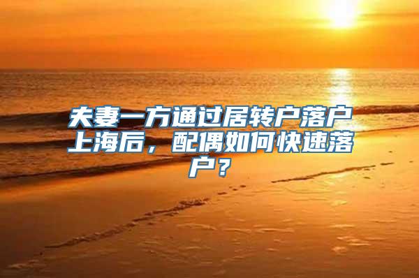 夫妻一方通过居转户落户上海后，配偶如何快速落户？
