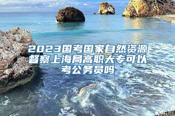 2023国考国家自然资源督察上海局高职大专可以考公务员吗