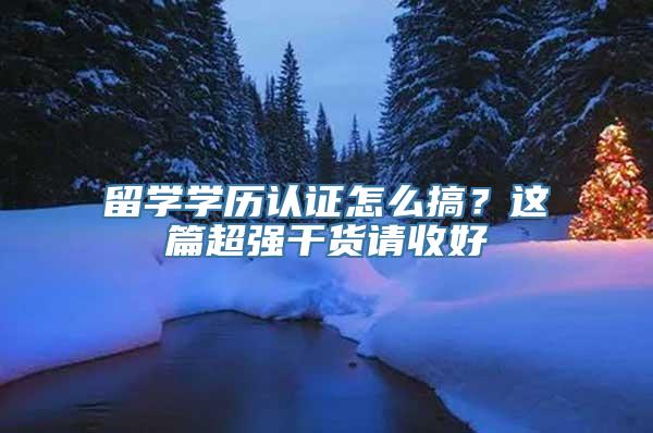 留学学历认证怎么搞？这篇超强干货请收好