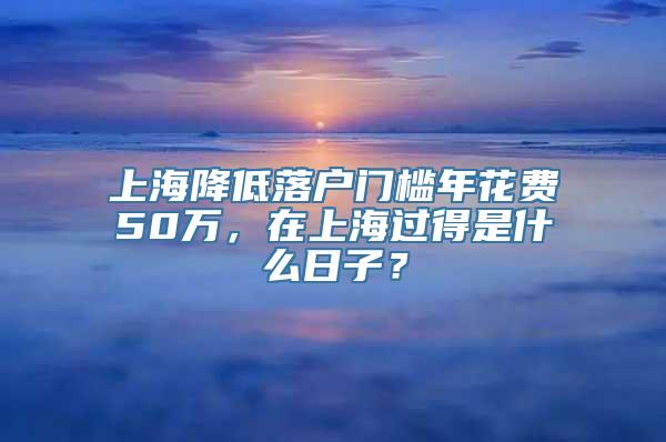 上海降低落户门槛年花费50万，在上海过得是什么日子？