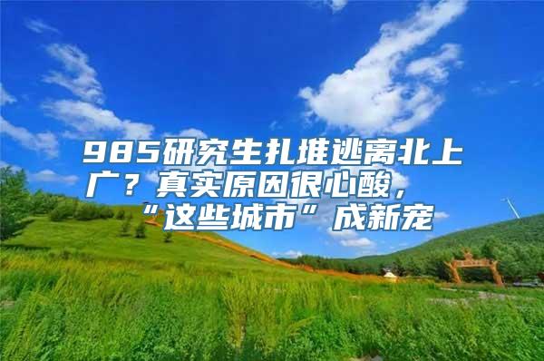 985研究生扎堆逃离北上广？真实原因很心酸，“这些城市”成新宠