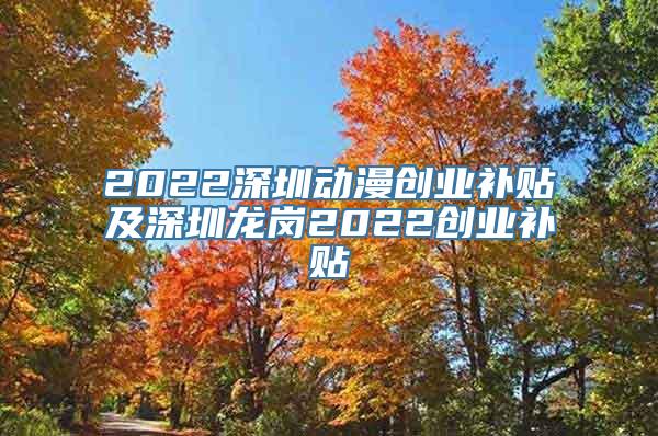 2022深圳动漫创业补贴及深圳龙岗2022创业补贴