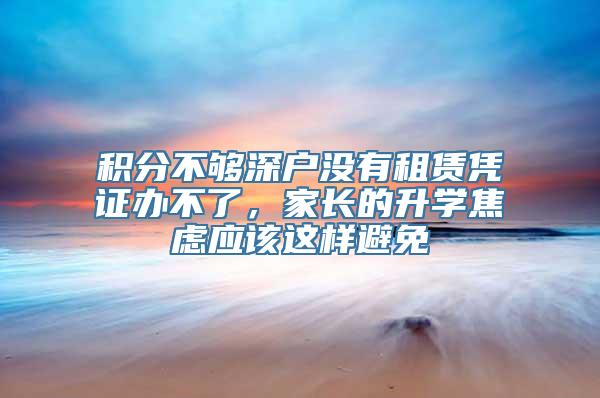 积分不够深户没有租赁凭证办不了，家长的升学焦虑应该这样避免