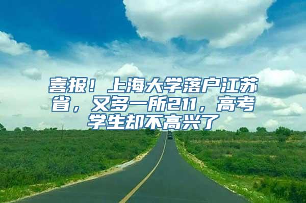 喜报！上海大学落户江苏省，又多一所211，高考学生却不高兴了