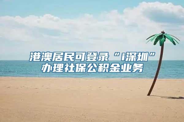 港澳居民可登录“i深圳”办理社保公积金业务