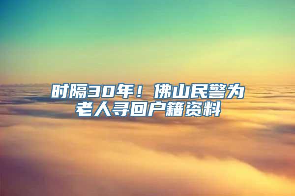 时隔30年！佛山民警为老人寻回户籍资料