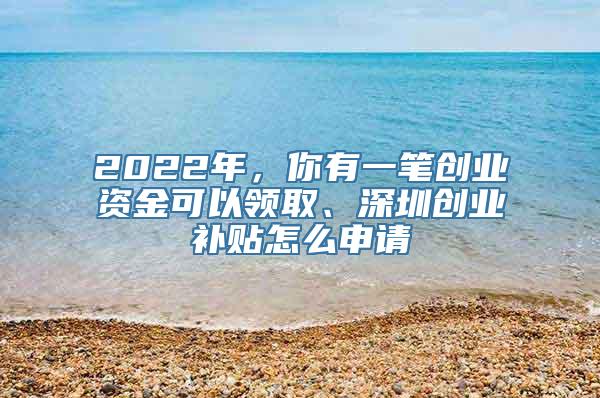 2022年，你有一笔创业资金可以领取、深圳创业补贴怎么申请