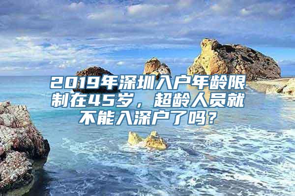 2019年深圳入户年龄限制在45岁，超龄人员就不能入深户了吗？