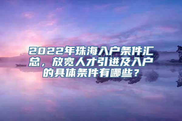 2022年珠海入户条件汇总，放宽人才引进及入户的具体条件有哪些？