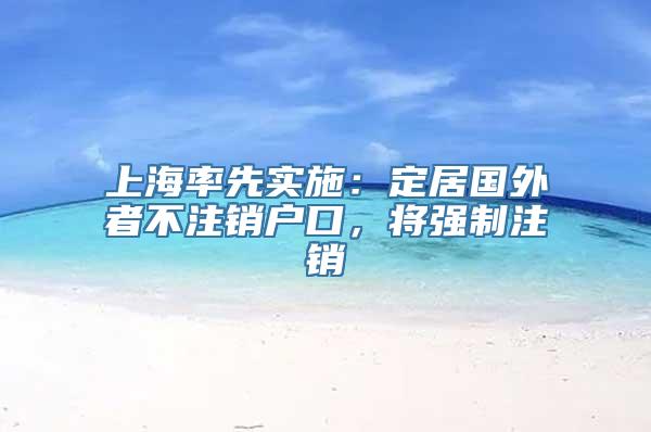 上海率先实施：定居国外者不注销户口，将强制注销