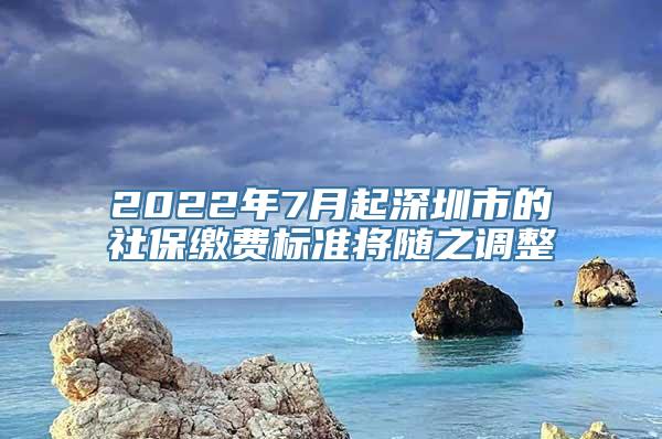 2022年7月起深圳市的社保缴费标准将随之调整