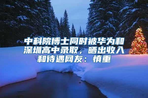 中科院博士同时被华为和深圳高中录取，晒出收入和待遇网友：慎重