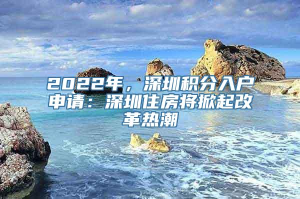 2022年，深圳积分入户申请：深圳住房将掀起改革热潮