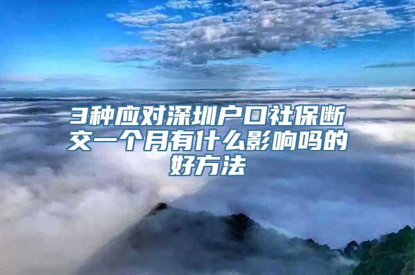 3种应对深圳户口社保断交一个月有什么影响吗的好方法