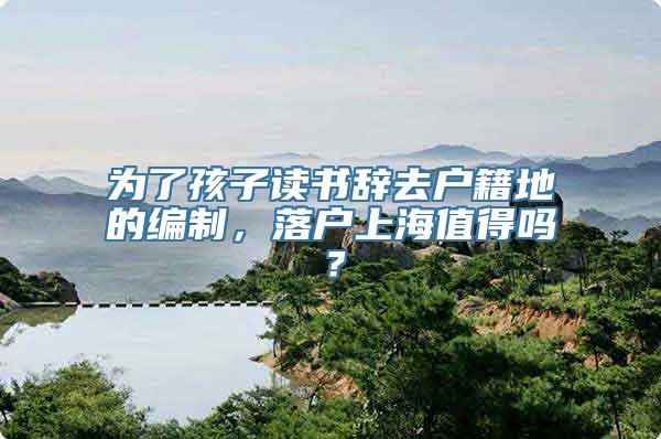 为了孩子读书辞去户籍地的编制，落户上海值得吗？