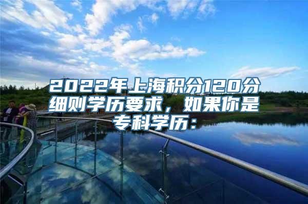 2022年上海积分120分细则学历要求，如果你是专科学历：