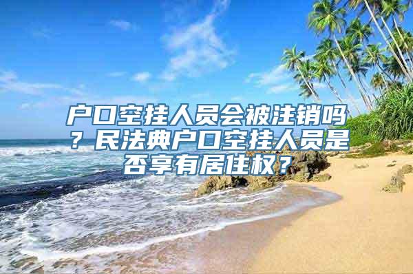 户口空挂人员会被注销吗？民法典户口空挂人员是否享有居住权？