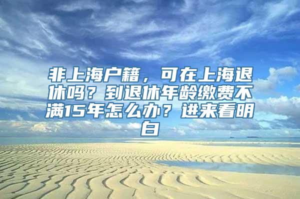 非上海户籍，可在上海退休吗？到退休年龄缴费不满15年怎么办？进来看明白→