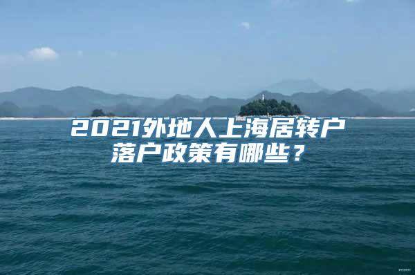 2021外地人上海居转户落户政策有哪些？