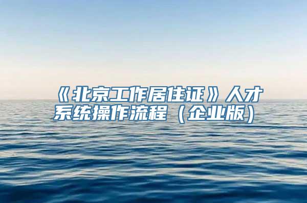 《北京工作居住证》人才系统操作流程（企业版）