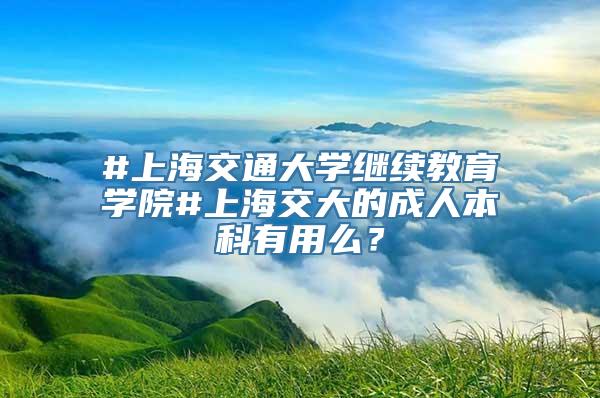 #上海交通大学继续教育学院#上海交大的成人本科有用么？